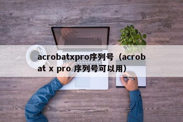 acrobatx序列号（acrobat x  序列号可以用）  第1张