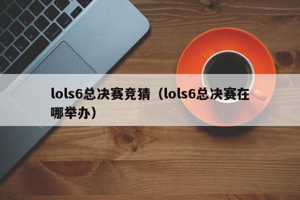 lols6总决赛竞猜（lols6总决赛在哪举办）  第1张