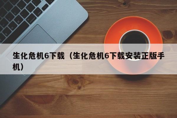 生化危机6下载（生化危机6下载安装正版手机）  第1张