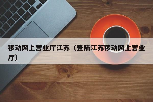 网上营业厅江苏（登陆江苏网上营业厅）  第1张