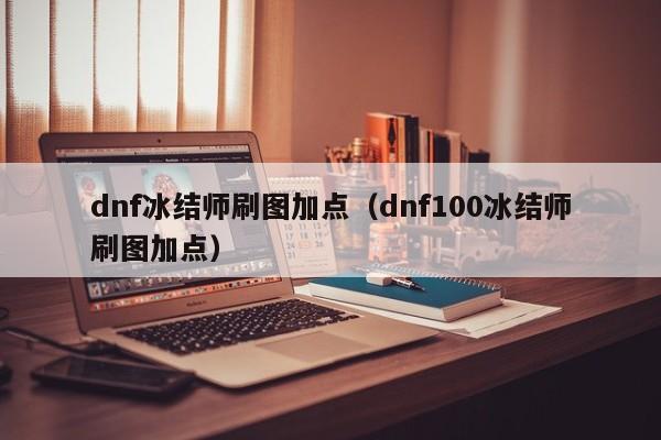 dnf冰结师刷图加点（dnf100冰结师刷图加点）  第1张
