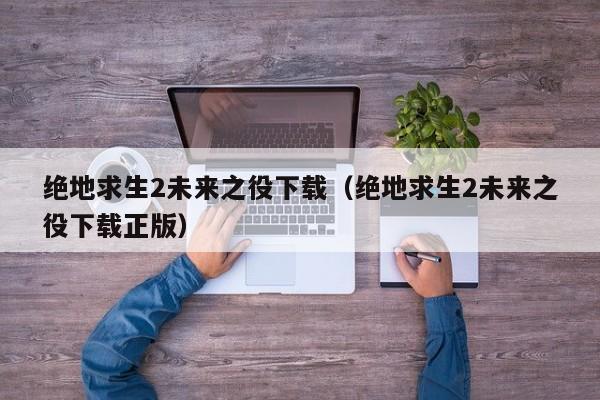 绝地求生2未来之役下载（绝地求生2未来之役下载正版）  第1张