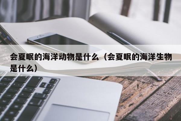 会夏眠的海洋动物是什么（会夏眠的海洋生物是什么）  第1张