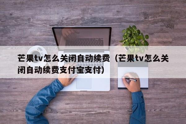 芒果怎么关闭自动续费（芒果怎么关闭自动续费支付宝支付）  第1张