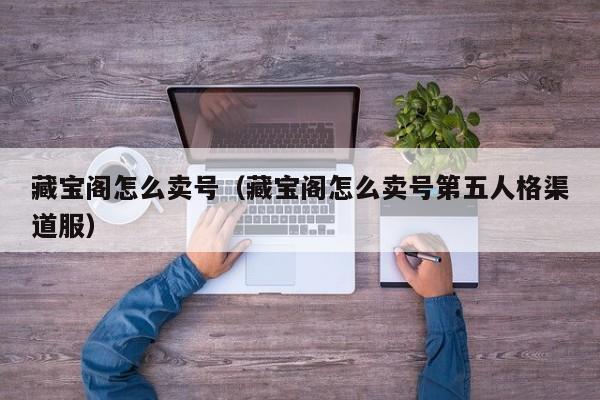 藏宝阁怎么卖号（藏宝阁怎么卖号第五人格渠道服）  第1张