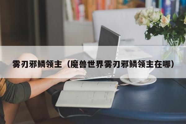 雾刃邪鳞领主（魔兽世界雾刃邪鳞领主在哪）  第1张