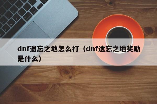dnf遗忘之地怎么打（dnf遗忘之地奖励是什么）  第1张