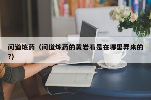 问道炼药（问道炼药的黄岩石是在哪里弄来的?）  第1张
