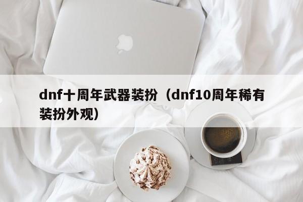 dnf十周年武器装扮（dnf10周年稀有装扮外观）  第1张