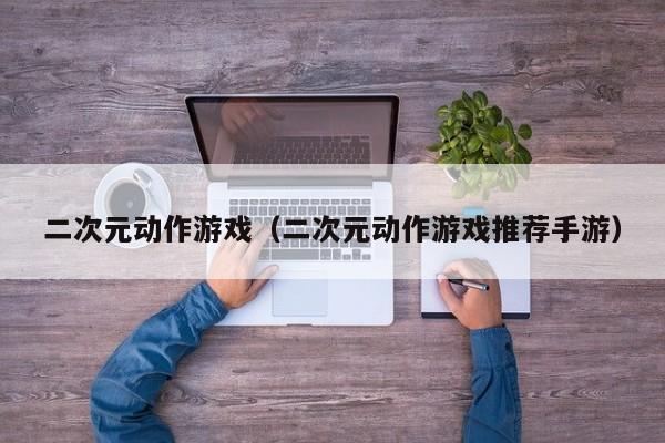 二次元动作（二次元动作推荐手游）