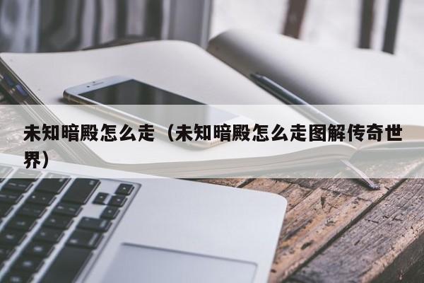 未知暗殿怎么走（未知暗殿怎么走图解传奇世界）  第1张