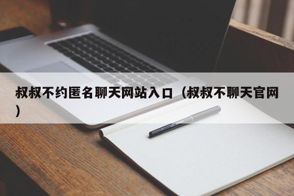 叔叔不约匿名聊天入口（叔叔不聊天官网）  第1张