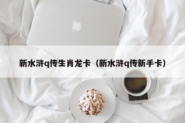 新水浒q传生肖龙卡（新水浒q传新手卡）  第1张