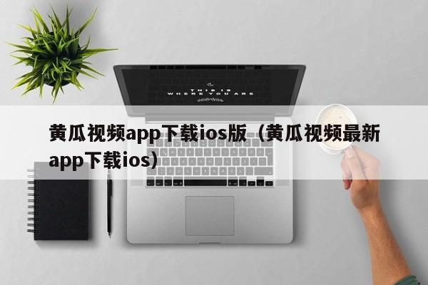 黄瓜视频app下载ios版（黄瓜视频最新app下载ios）  第1张