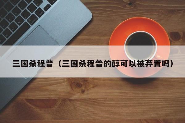 三国杀程普（三国杀程普的醇可以被弃置吗）
