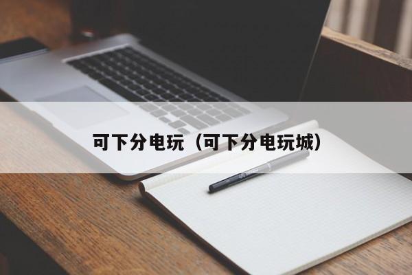可下分电玩（可下分电玩城）  第1张