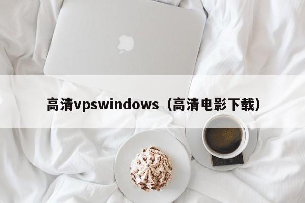 高清vpswindows（高清电影下载）  第1张