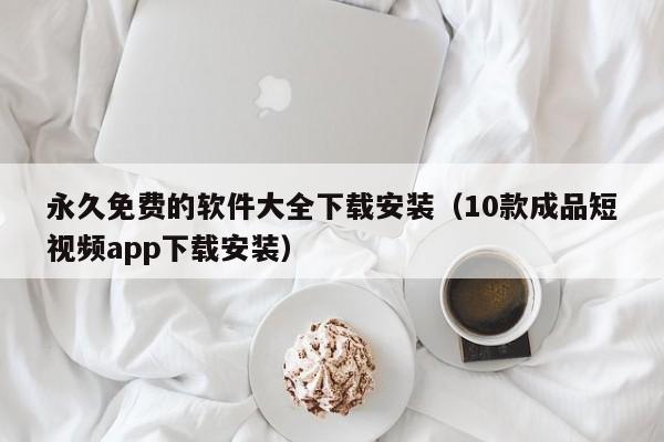 永久免费的软件大全下载安装（10款成品短视频app下载安装）  第1张