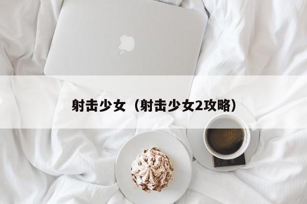 射击少女（射击少女2攻略）