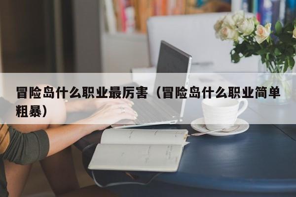 冒险岛什么职业最厉害（冒险岛什么职业简单粗暴）  第1张
