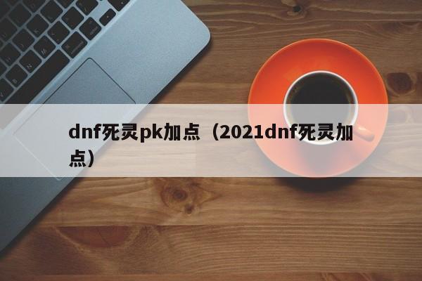 dnf死灵pk加点（2021dnf死灵加点）  第1张