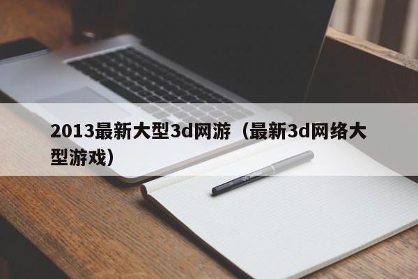 2013最新大型3d网游（最新3d *** 大型）  第1张