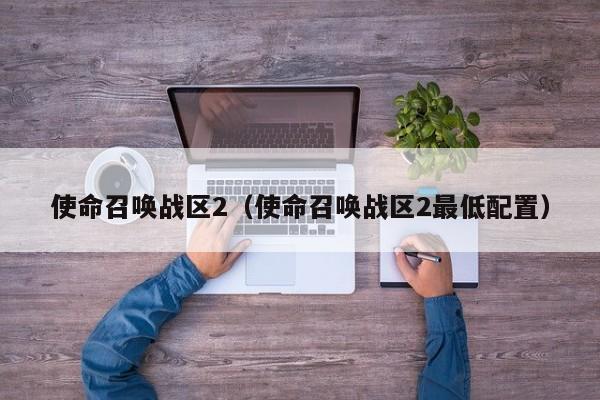 使命召唤战区2（使命召唤战区2更低配置）
