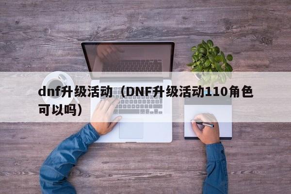 dnf升级活动（DNF升级活动110角色可以吗）