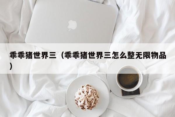 乖乖猪世界三（乖乖猪世界三怎么整无限物品）  第1张