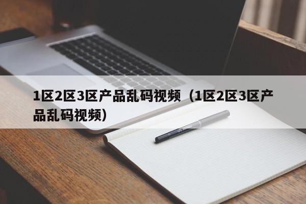 1区2区3区产品乱码视频（1区2区3区产品乱码视频）  第1张