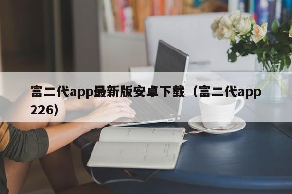 富二代app最新版安卓下载（富二代app226）  第1张