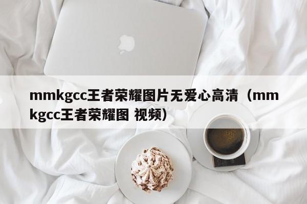 mmkg王者荣耀图片无爱心高清（mmkg王者荣耀图 视频）  第1张