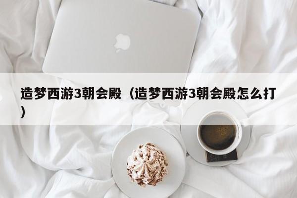 造梦西游3朝会殿（造梦西游3朝会殿怎么打）  第1张