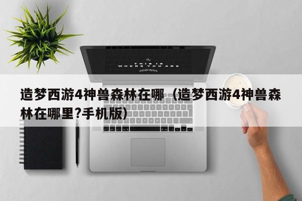 造梦西游4神兽森林在哪（造梦西游4神兽森林在哪里?手机版）  第1张