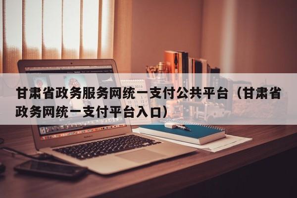 甘肃省政务服务网统一支付公共平台（甘肃省政务网统一支付平台入口）  第1张