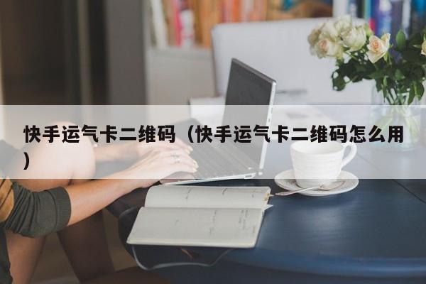 快手运气卡二维码（快手运气卡二维码怎么用）  第1张