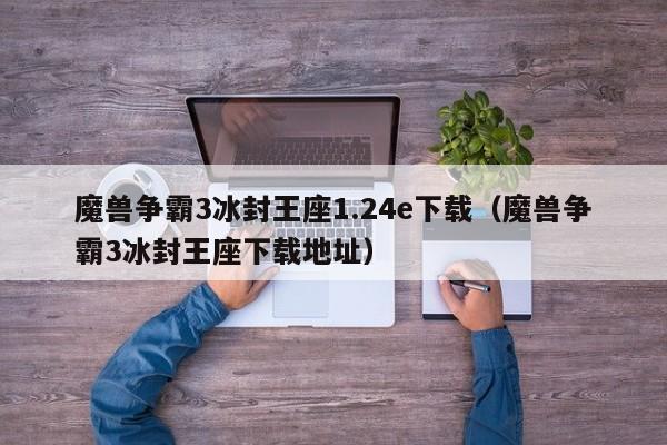 魔兽争霸3冰封王座1.24e下载（魔兽争霸3冰封王座下载地址）