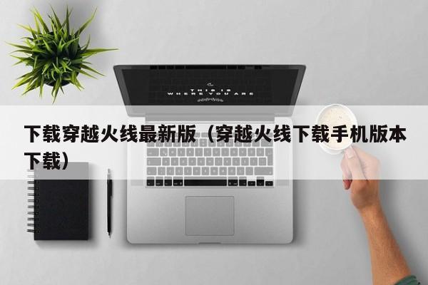 下载穿越火线最新版（穿越火线下载手机版本下载）  第1张