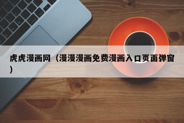虎虎漫画网（漫漫漫画免费漫画入口页面弹窗）  第1张