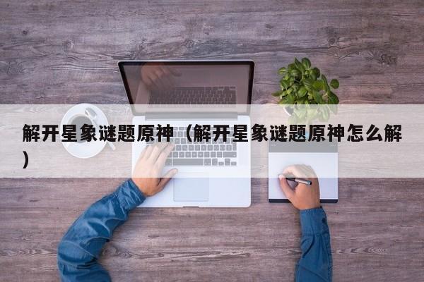 解开星象谜题原神（解开星象谜题原神怎么解）  第1张