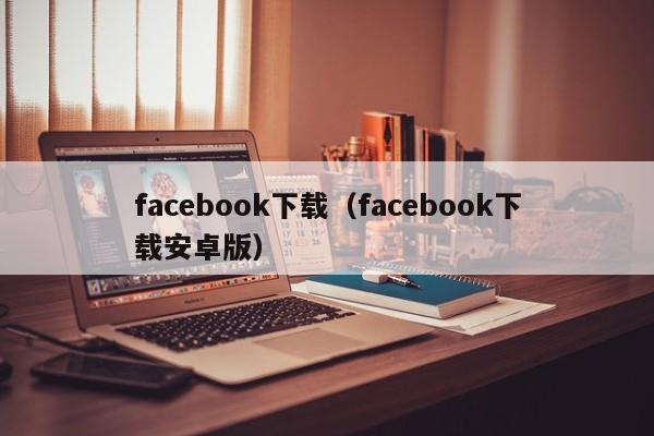 facebook下载（facebook下载安卓版）  第1张
