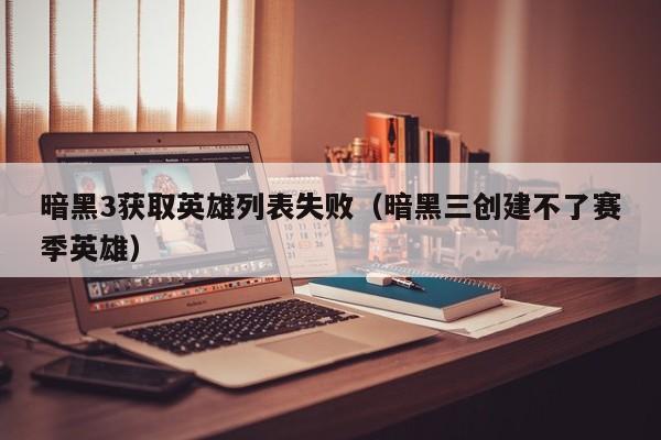 暗黑3获取英雄列表失败（暗黑三创建不了赛季英雄）  第1张