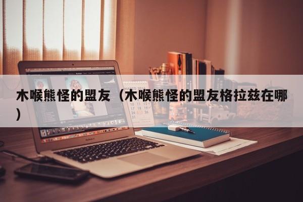 木喉熊怪的盟友（木喉熊怪的盟友格拉兹在哪）