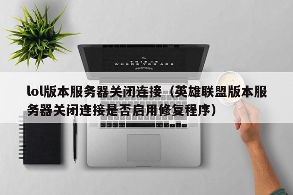 lol版本服务器关闭连接（英雄联盟版本服务器关闭连接是否启用修复程序）  第1张
