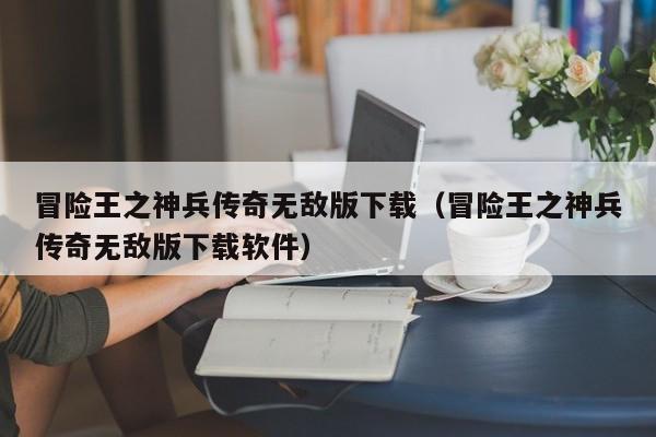冒险王之神兵传奇无敌版下载（冒险王之神兵传奇无敌版下载软件）