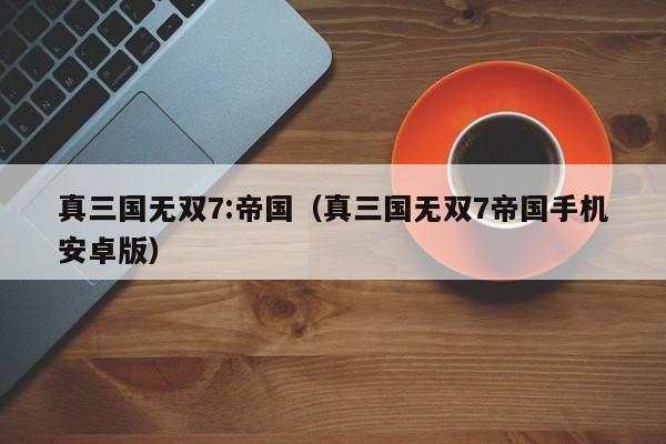 真三国无双7:帝国（真三国无双7帝国手机安卓版）  第1张